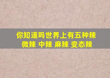 你知道吗世界上有五种辣 微辣 中辣 麻辣 变态辣